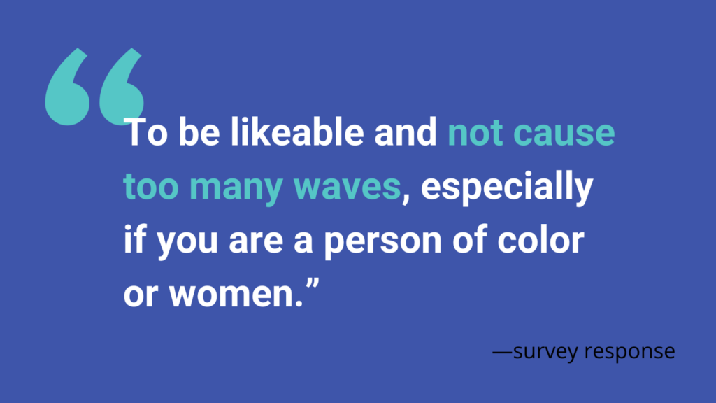 A survey respondent stated that "To be likeable and not cause too many waves, especially if you are a person of color or women."